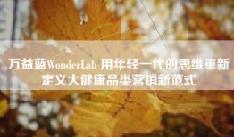 万益蓝WonderLab 用年轻一代的思维重新定义大健康品类营销新范式