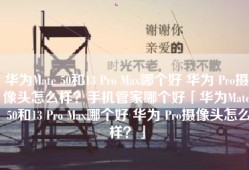 华为Mate 50和13 Pro Max哪个好 华为 Pro摄像头怎么样？手机管家哪个好「华为Mate 50和13 Pro Max哪个好 华为 Pro摄像头怎么样？」