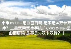 小米12S Ultra是曲面屏吗 是不是5G双卡双待？三星双网双待手机「小米12S Ultra是曲面屏吗 是不是5G双卡双待？」